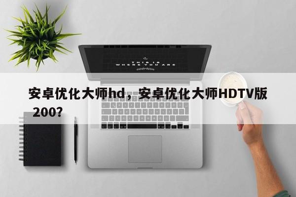 安卓优化大师hd，安卓优化大师HDTV版 200？