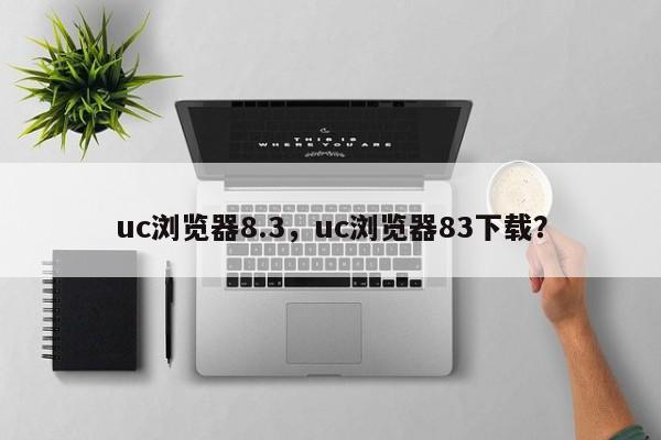 uc浏览器8.3，uc浏览器83下载？